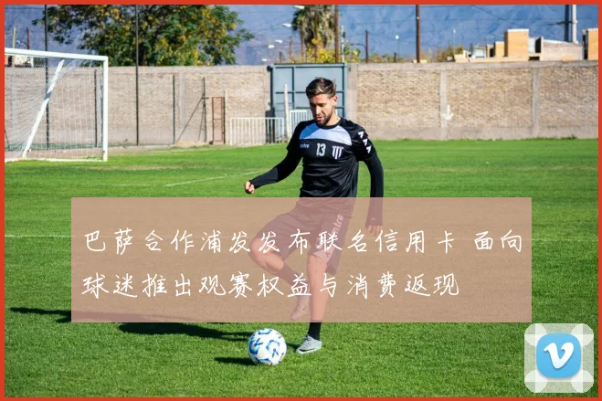 巴萨合作浦发发布联名信用卡 面向球迷推出观赛权益与消费返现