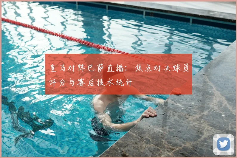 皇马对阵巴萨直播：焦点对决球员评分与赛后技术统计