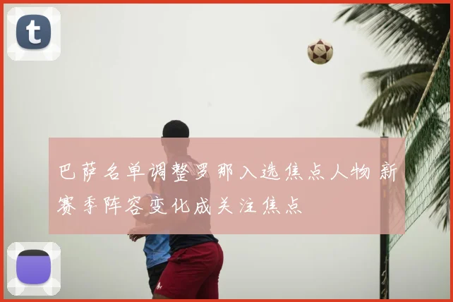 巴萨名单调整罗那入选焦点人物 新赛季阵容变化成关注焦点