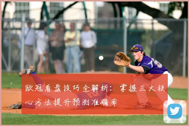 欧冠看盘技巧全解析：掌握三大核心方法提升预测准确率