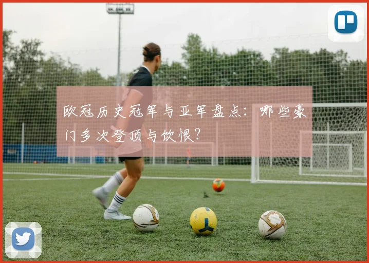 欧冠历史冠军与亚军盘点:哪些豪门多次登顶与饮恨?