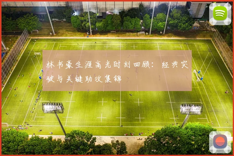 林书豪生涯高光时刻回顾：经典突破与关键助攻集锦