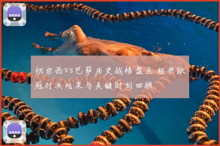 切尔西vs巴萨历史战绩盘点 经典欧冠对决结果与关键时刻回顾