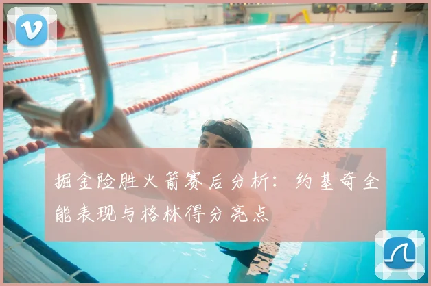 掘金险胜火箭赛后分析：约基奇全能表现与格林得分亮点