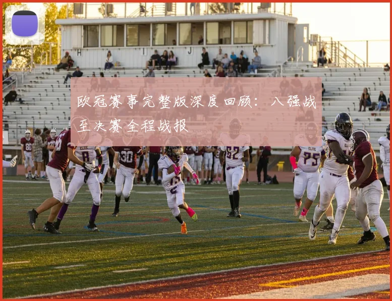 欧冠赛事完整版深度回顾：八强战至决赛全程战报