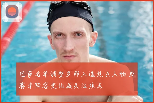 巴萨名单调整罗那入选焦点人物 新赛季阵容变化成关注焦点