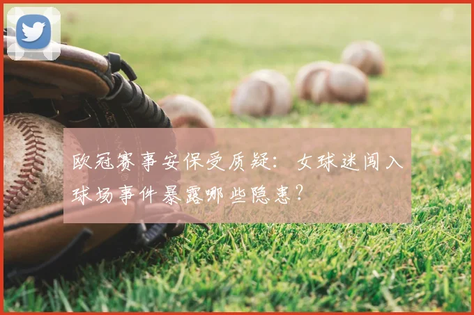 欧冠赛事安保受质疑:女球迷闯入球场事件暴露哪些隐患?