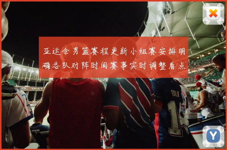 亚运会男篮赛程更新小组赛安排明确各队对阵时间赛事实时调整看点