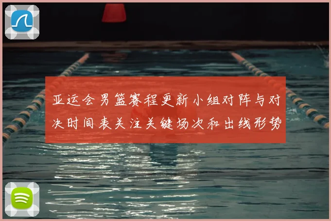 亚运会男篮赛程更新小组对阵与对决时间表关注关键场次和出线形势