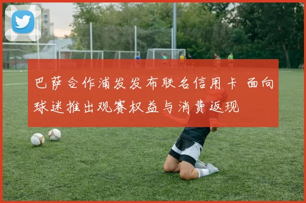 巴萨合作浦发发布联名信用卡 面向球迷推出观赛权益与消费返现