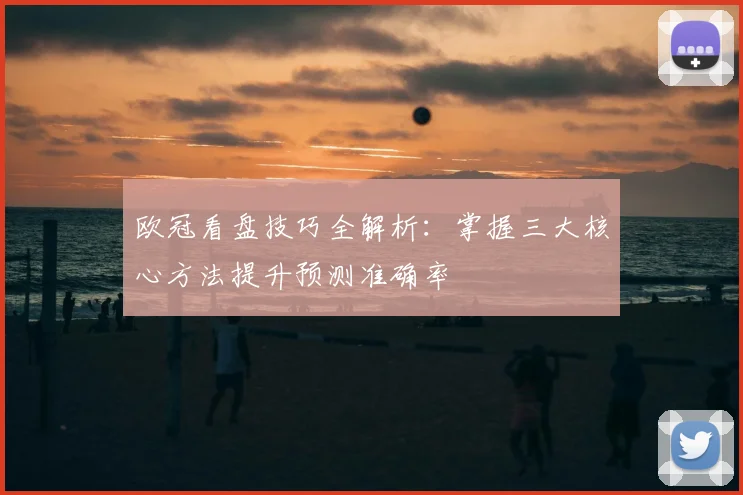 欧冠看盘技巧全解析:掌握三大核心方法提升预测准确率