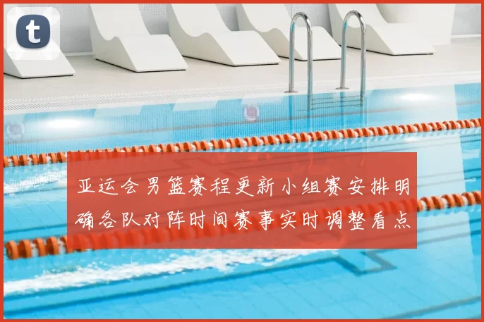 亚运会男篮赛程更新小组赛安排明确各队对阵时间赛事实时调整看点