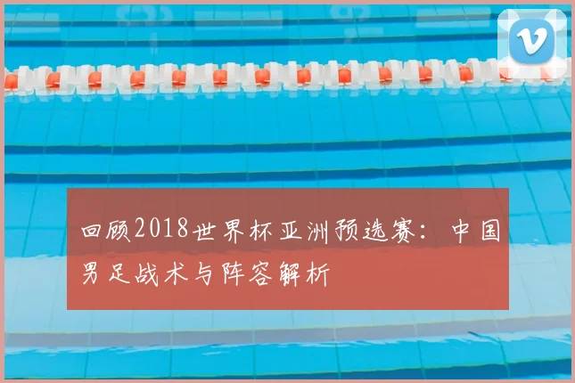 回顾2018世界杯亚洲预选赛：中国男足战术与阵容解析