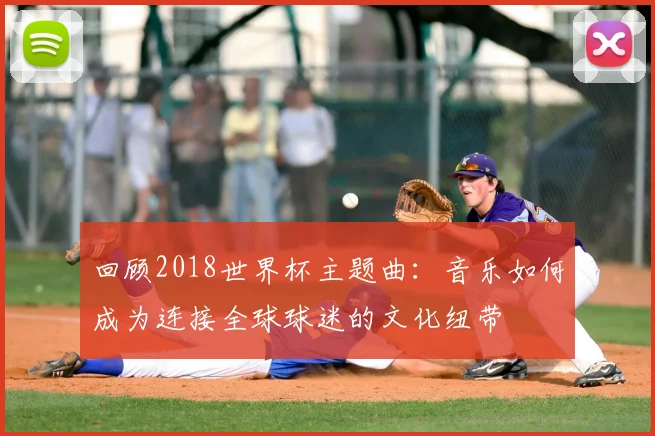 回顾2018世界杯主题曲：音乐如何成为连接全球球迷的文化纽带