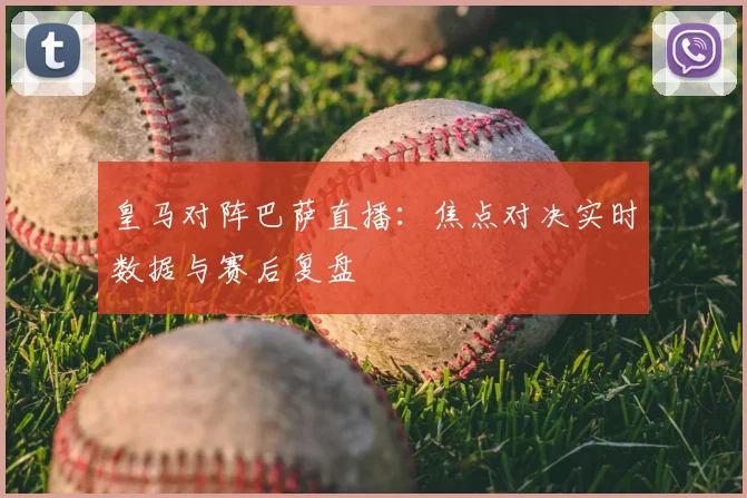 皇马对阵巴萨直播：焦点对决实时数据与赛后复盘