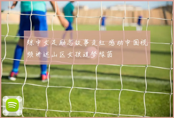 琼中女足励志故事走红 感动中国视频讲述山区女孩追梦绿茵