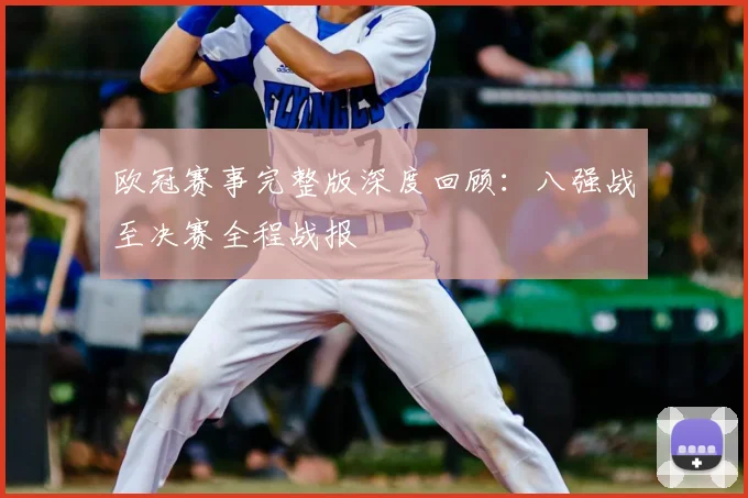 欧冠赛事完整版深度回顾:八强战至决赛全程战报