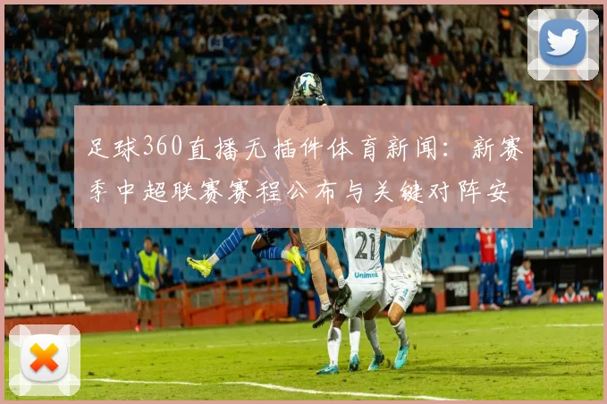 足球360直播无插件体育新闻：新赛季中超联赛赛程公布与关键对阵安排影响