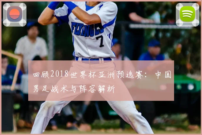 回顾2018世界杯亚洲预选赛：中国男足战术与阵容解析