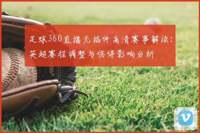 足球360直播无插件高清赛事解读：英超赛程调整与伤停影响分析