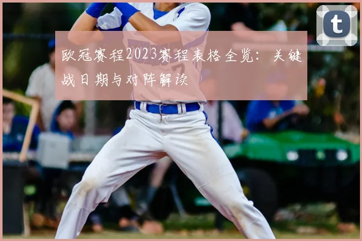 欧冠赛程2023赛程表格全览:关键战日期与对阵解读